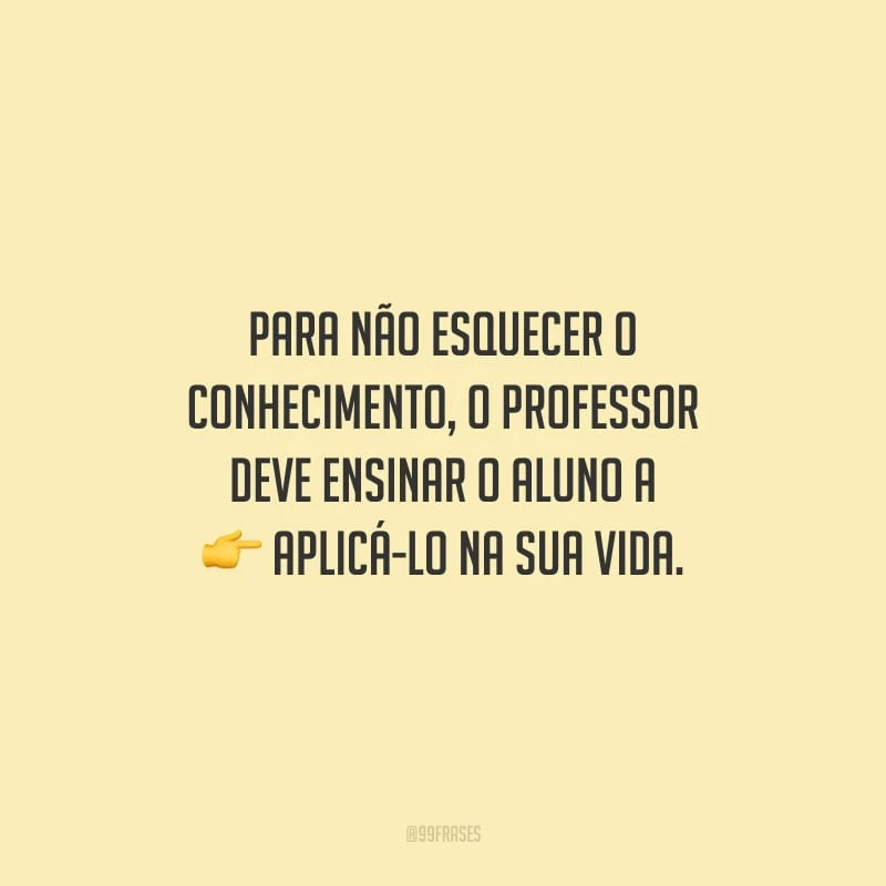 Para não esquecer o conhecimento, o professor deve ensinar o aluno a aplicá-lo na sua vida.