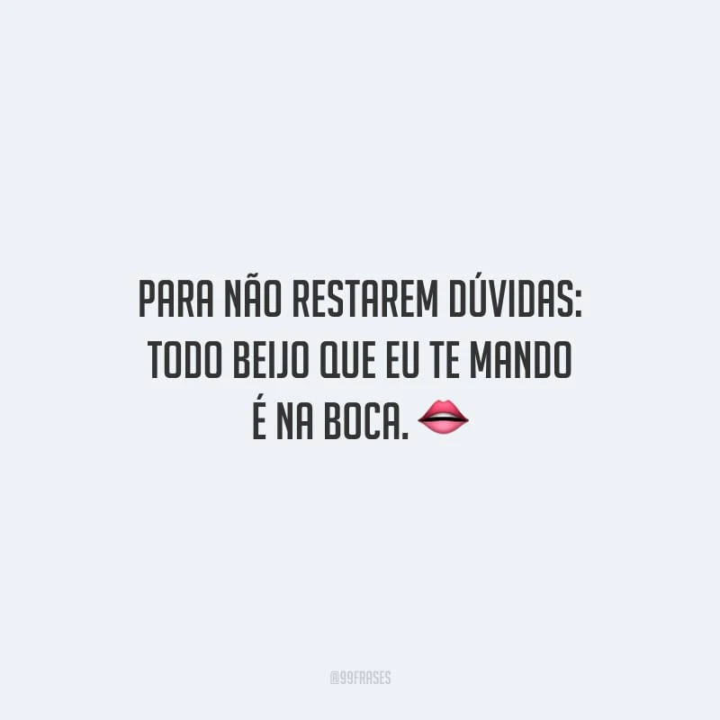 Para não restarem dúvidas: todo beijo que eu te mando é na boca.
