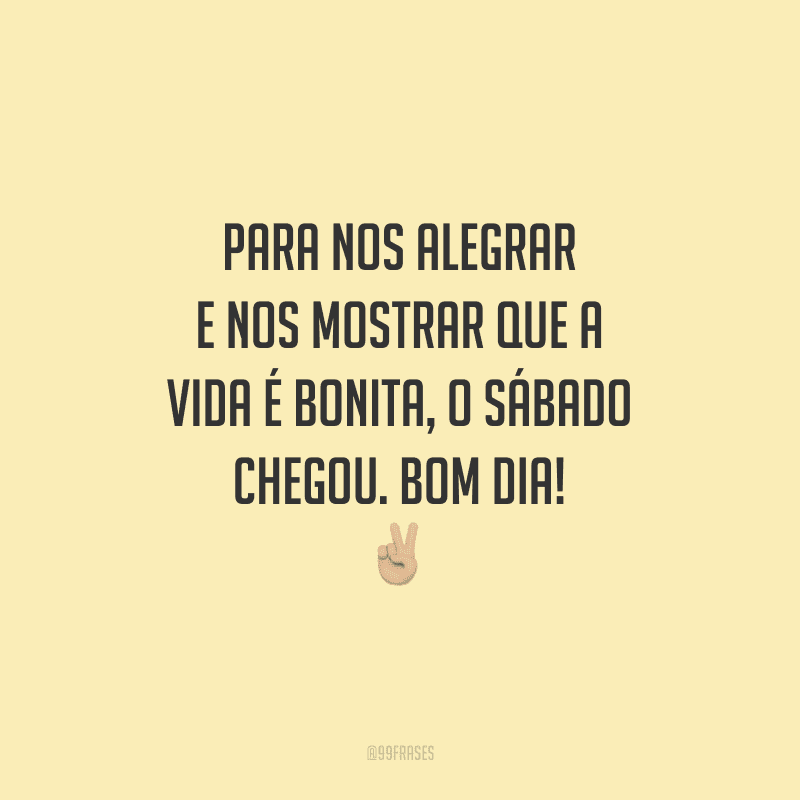 Para nos alegrar e nos mostrar que a vida é bonita, o sábado chegou. Bom dia!