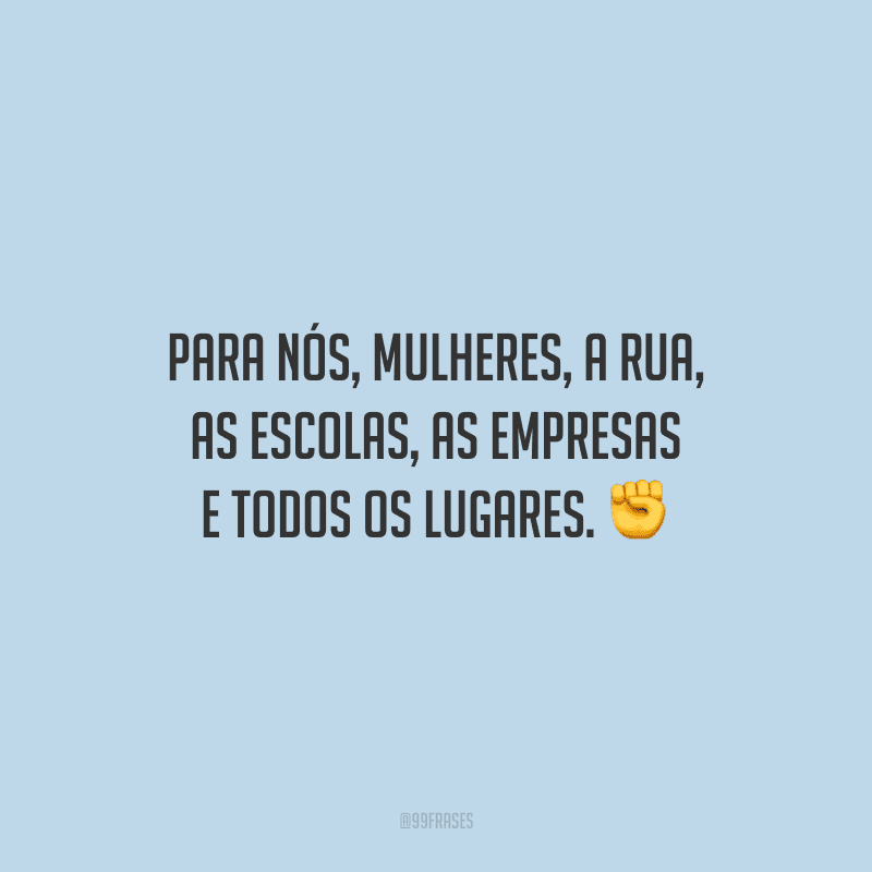 Para nós, mulheres, a rua, as escolas, as empresas e todos os lugares.