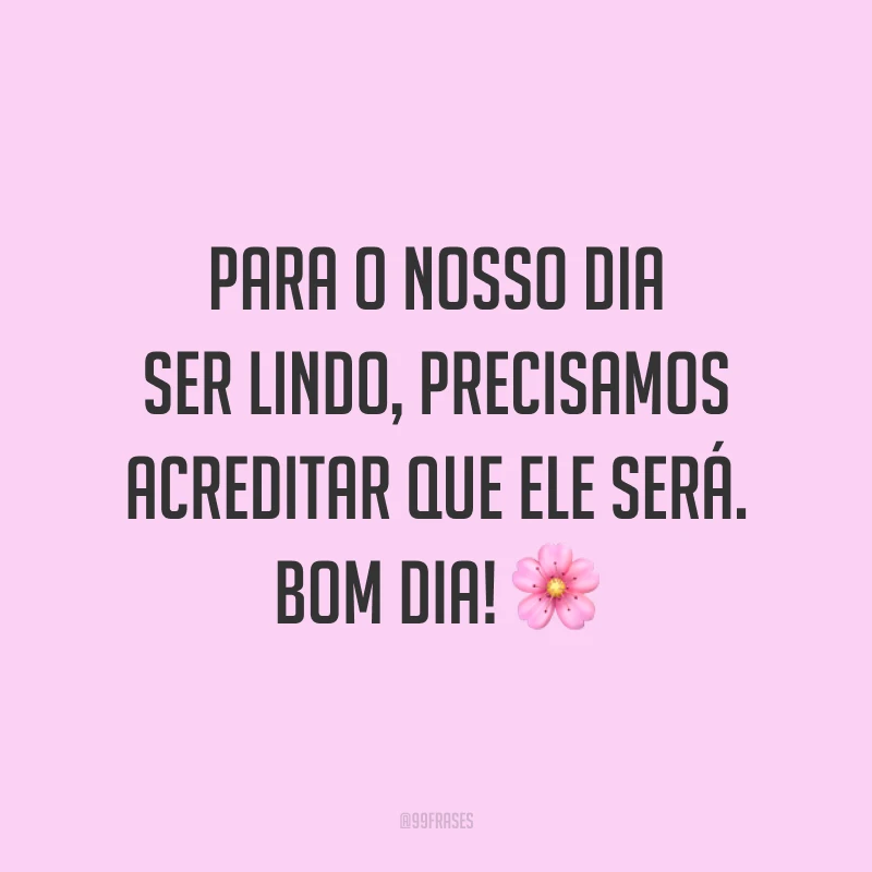 Para o nosso dia ser lindo, precisamos acreditar que ele será. Bom dia! 🌸