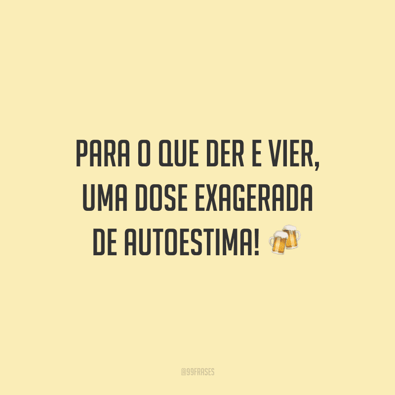 Para o que der e vier, uma dose exagerada de autoestima!