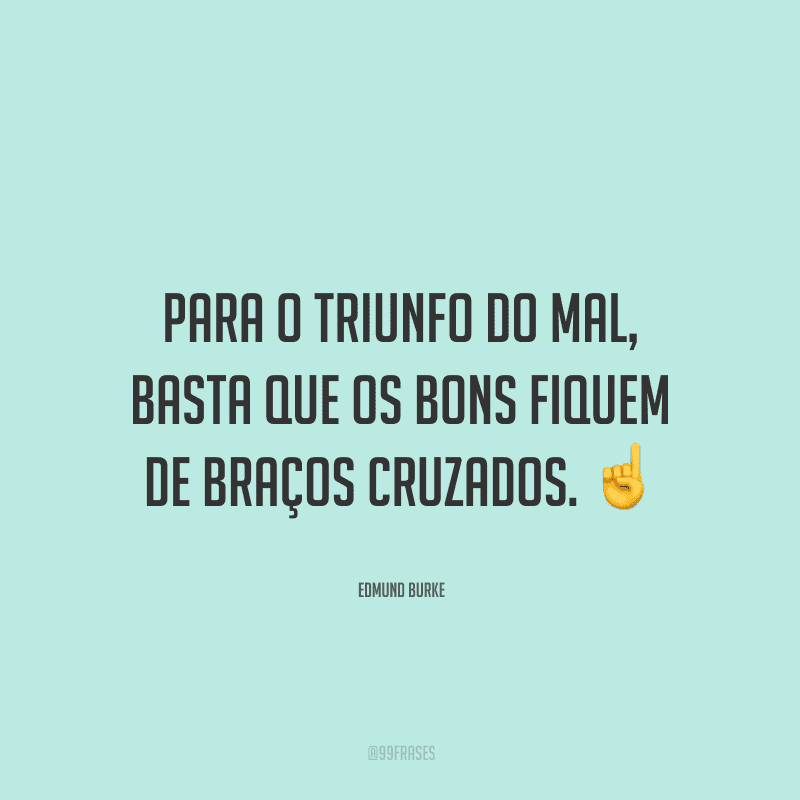 Para o triunfo do mal, basta que os bons fiquem de braços cruzados.