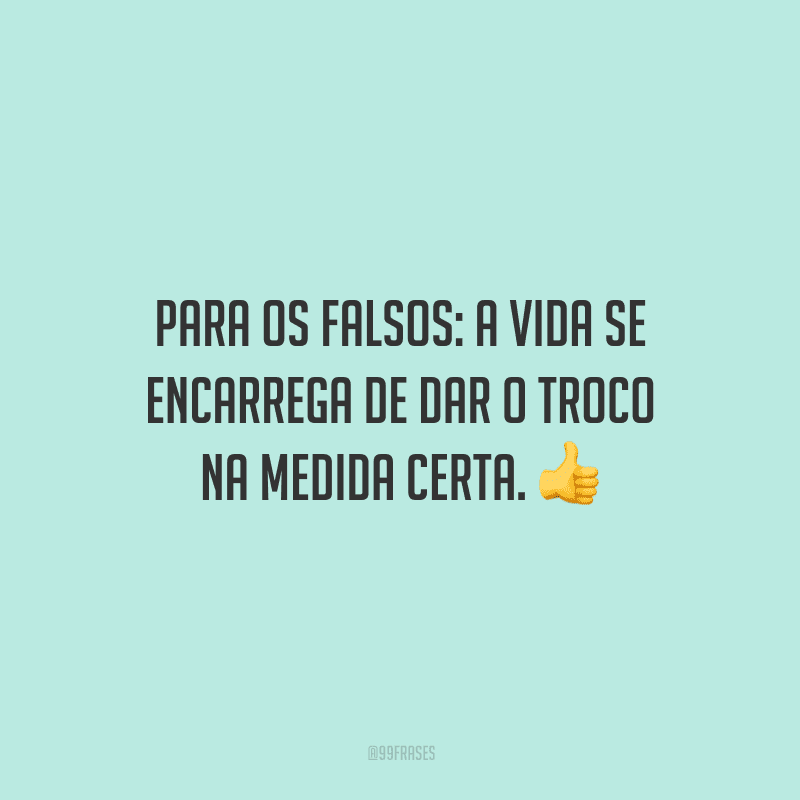 Para os falsos: a vida se encarrega de dar o troco na medida certa.