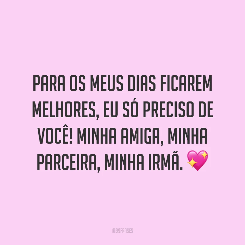 Para os meus dias ficarem melhores, eu só preciso de você! Minha amiga, minha parceira, minha irmã. 💖