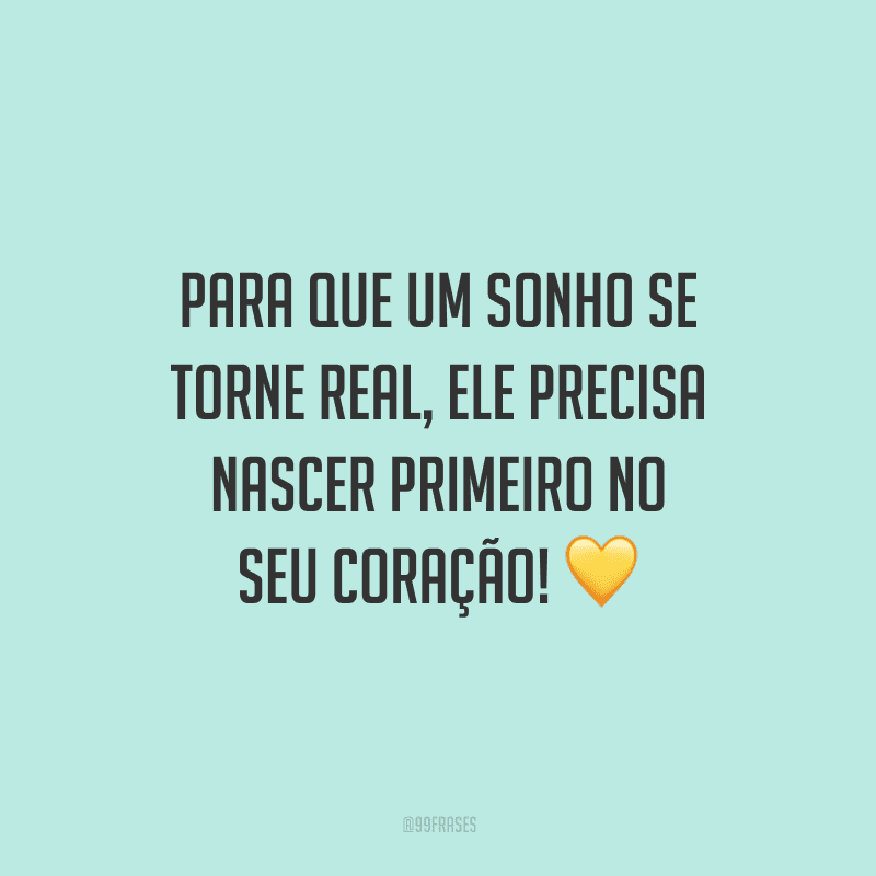 Para que um sonho se torne real, ele precisa nascer primeiro no seu coração!