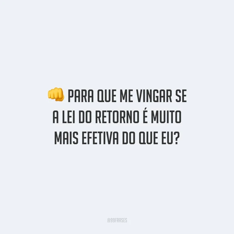 Para que me vingar se a lei do retorno é muito mais efetiva do que eu?