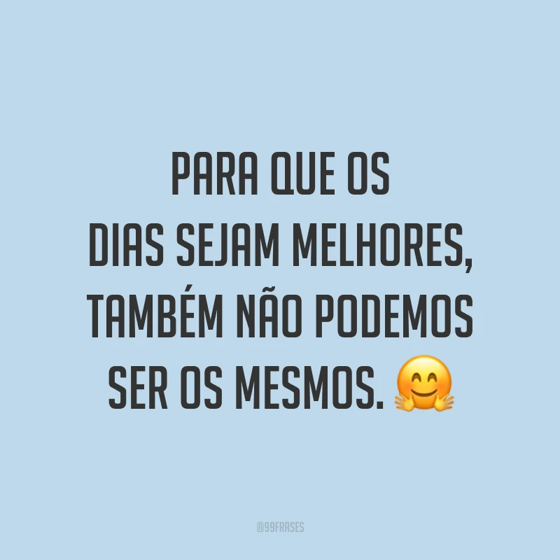 Para que os dias sejam melhores, também não podemos ser os mesmos. 🤗
