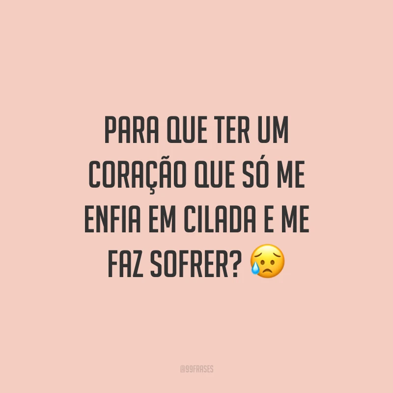 Para que ter um coração que só me enfia em cilada e me faz sofrer? 😥