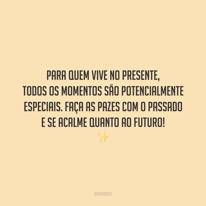 Para quem vive no presente, todos os momentos são potencialmente especiais. Faça as pazes com o passado e se acalme quanto ao futuro!