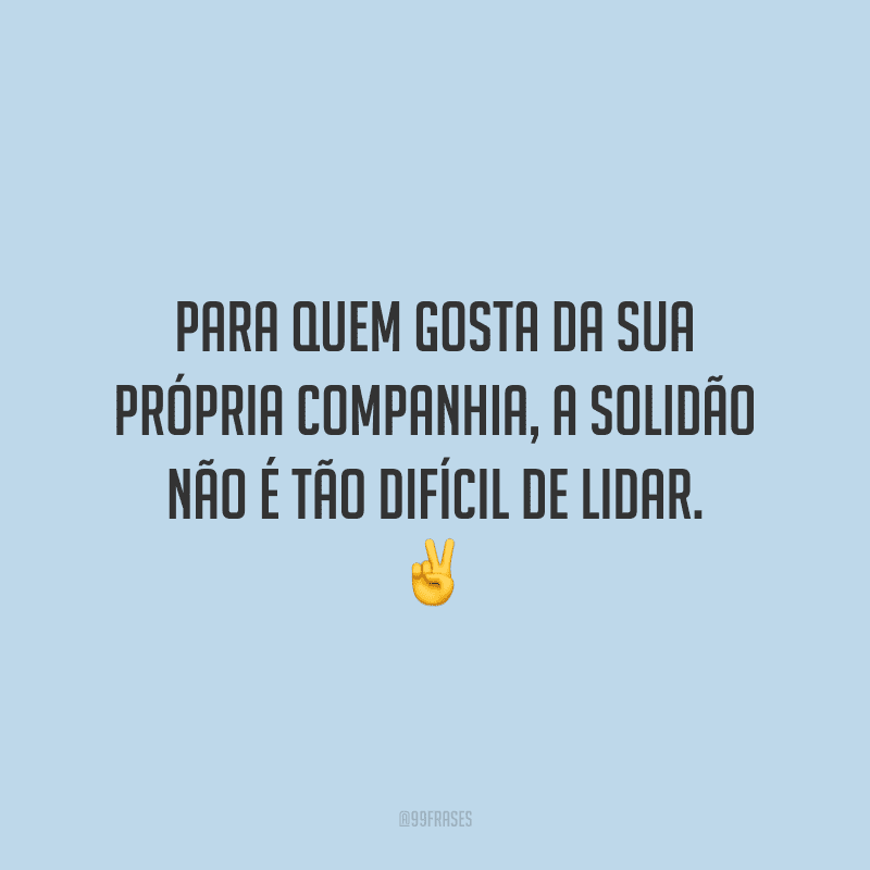 Para quem gosta da sua própria companhia, a solidão não é tão difícil de lidar.