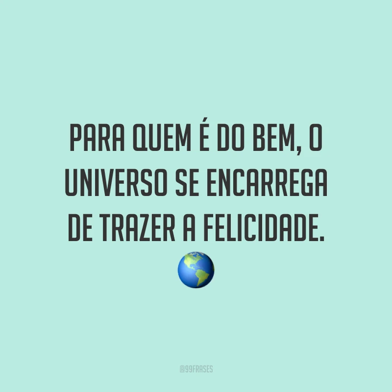 Para quem é do bem, o universo se encarrega de trazer a felicidade.