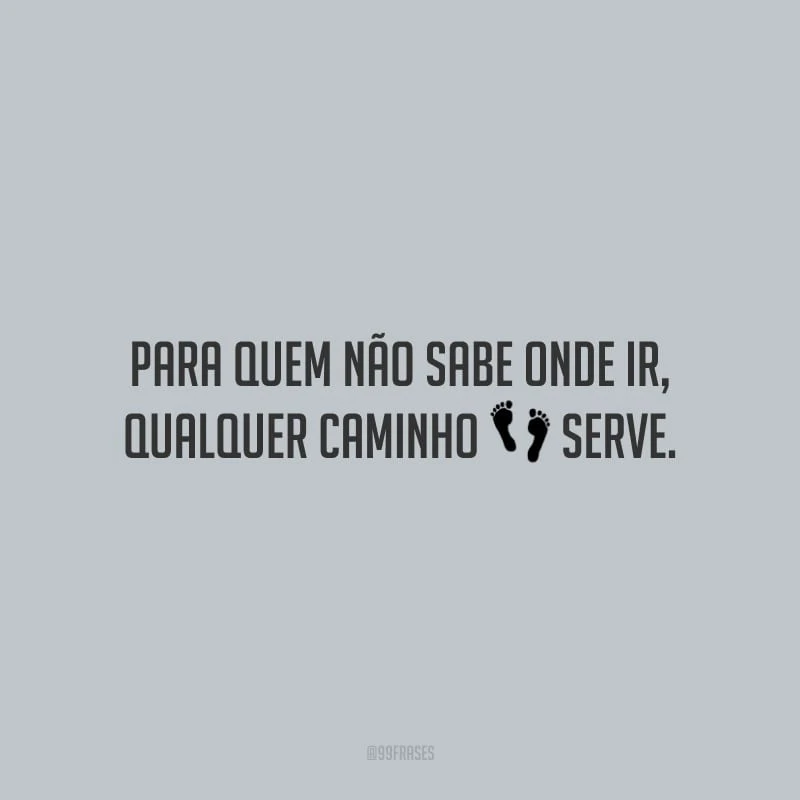 Para quem não sabe onde ir, qualquer caminho serve.