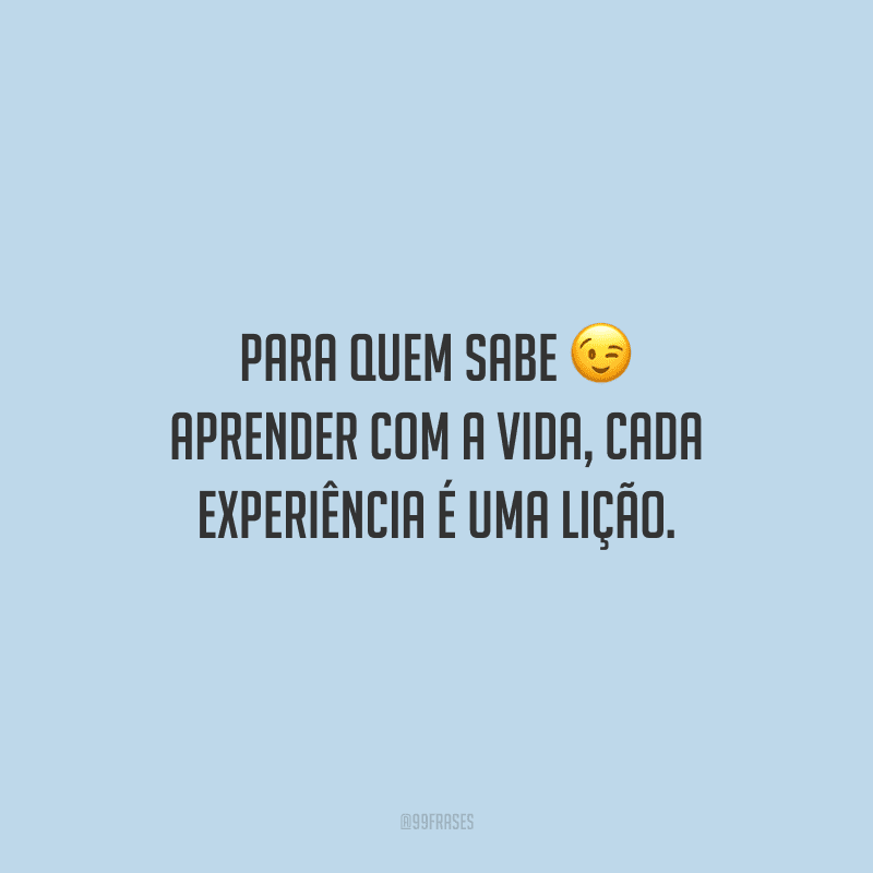 Para quem sabe aprender com a vida, cada experiência é uma lição.