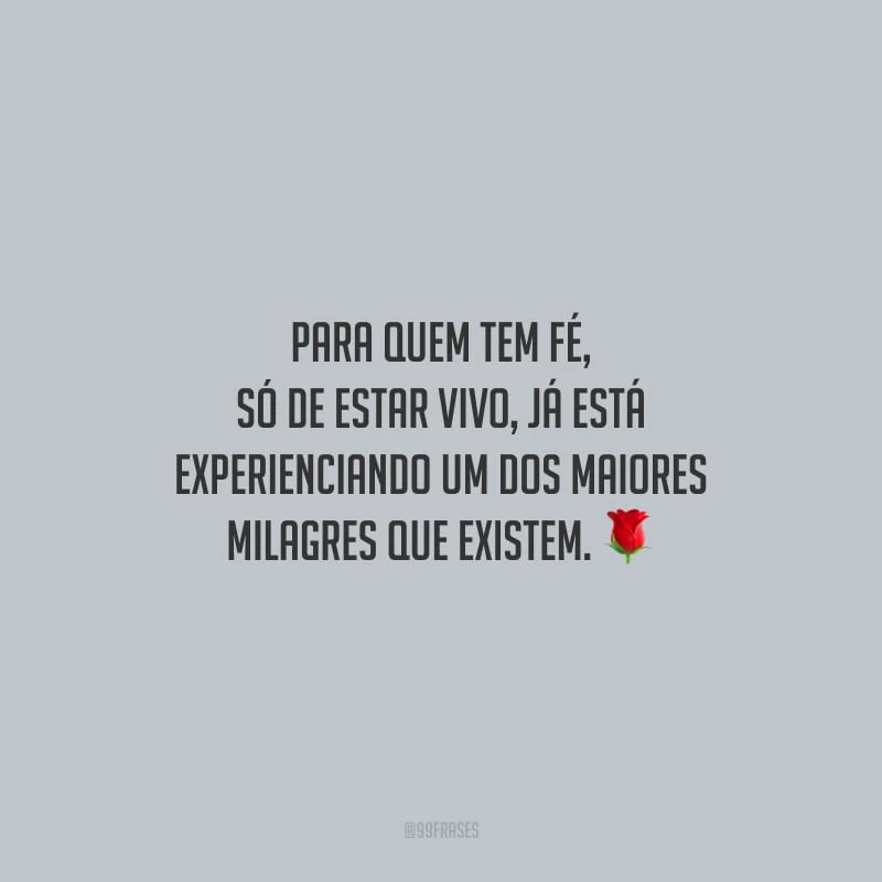Para quem tem fé, só de estar vivo, já está experienciando um dos maiores milagres que existem.