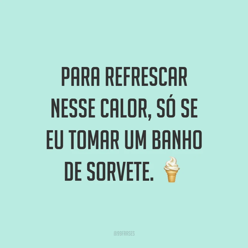 Para refrescar nesse calor, só se eu tomar um banho de sorvete. ?