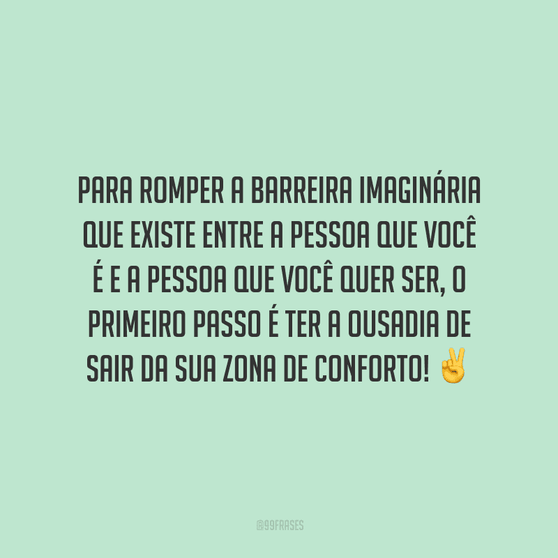 Para romper a barreira imaginária que existe entre a pessoa que você é e a pessoa que você quer ser, o primeiro passo é ter a ousadia de sair da sua zona de conforto!