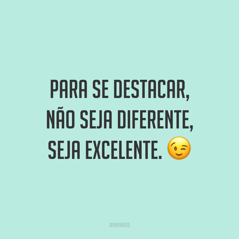 Para se destacar, não seja diferente, seja excelente. ?
