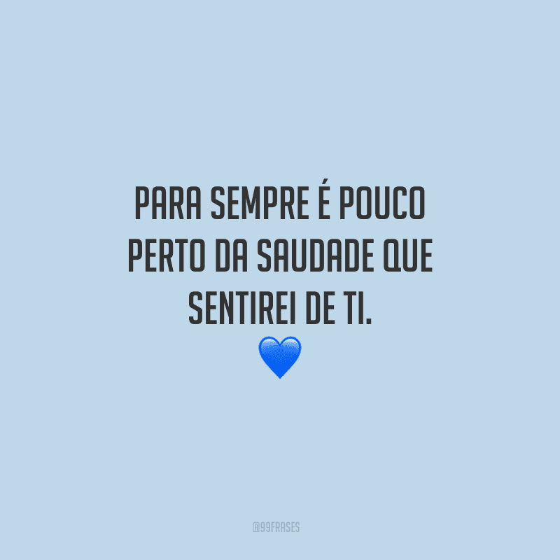Para sempre é pouco perto da saudade que sentirei de ti.