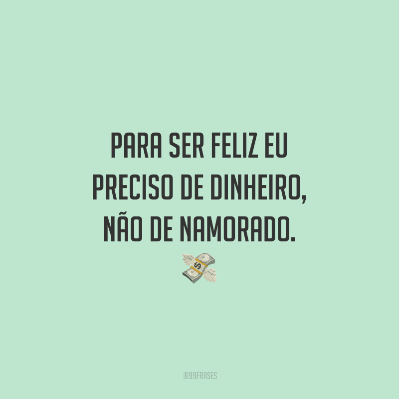 Para ser feliz eu preciso de dinheiro, não de namorado.