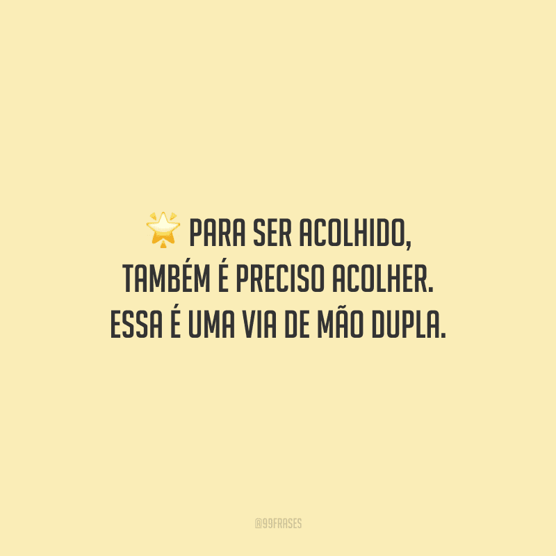 Para ser acolhido, também é preciso acolher. Essa é uma via de mão dupla.