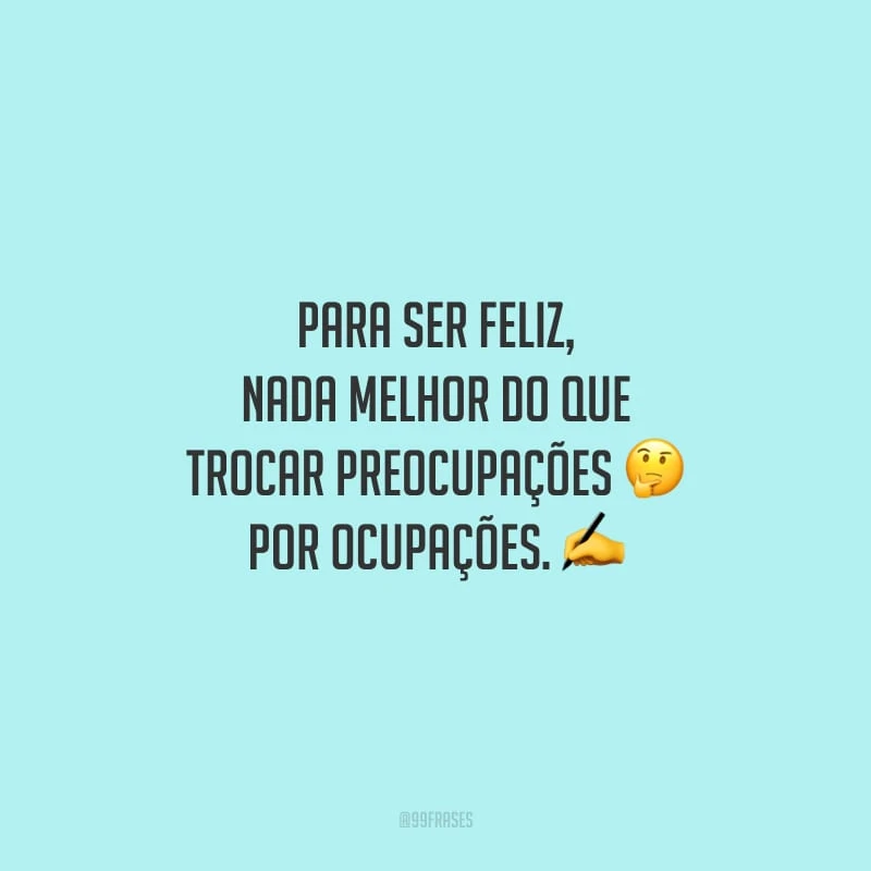 Para ser feliz, nada melhor do que trocar preocupações por ocupações.