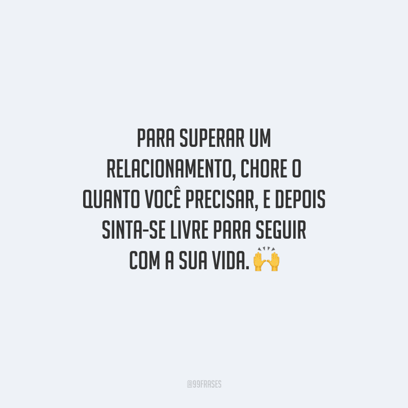 Para superar um relacionamento, chore o quanto você precisar, e depois sinta-se livre para seguir com a sua vida. 
