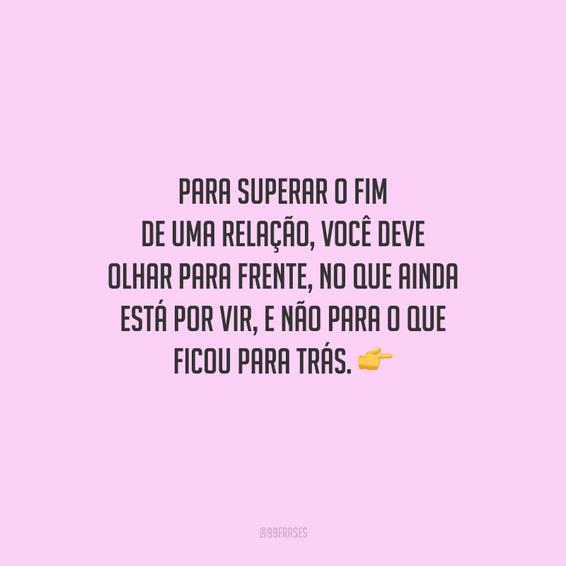 Para superar o fim de uma relação, você deve olhar para frente, no que ainda está por vir, e não para o que ficou para trás. 
