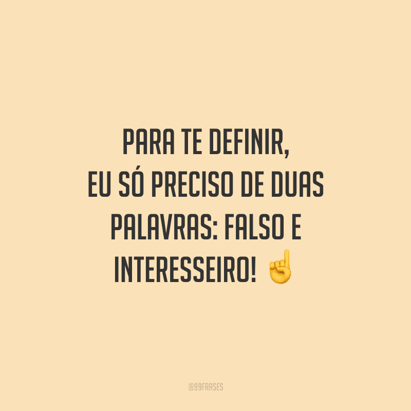 Para te definir, eu só preciso de duas palavras: falso e interesseiro!