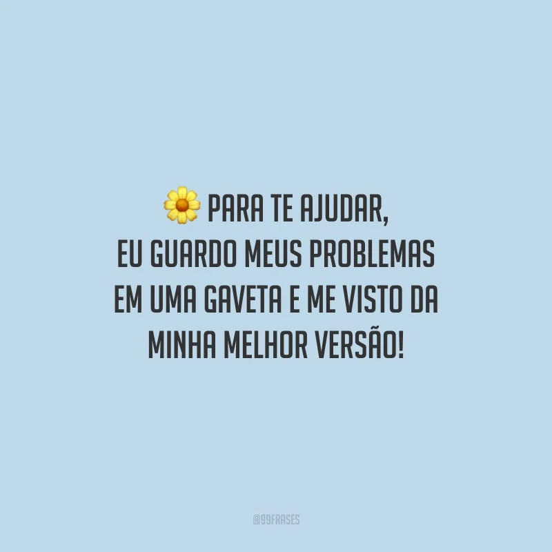 Para te ajudar, eu guardo meus problemas em uma gaveta e me visto da minha melhor versão!