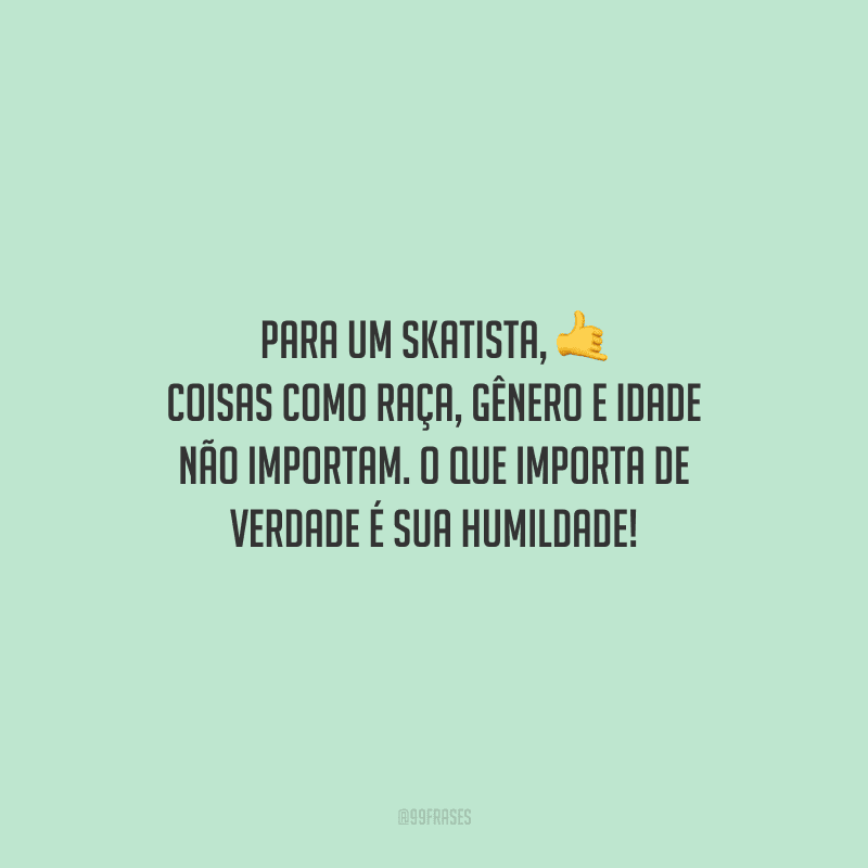 Para um skatista, coisas como raça, gênero e idade não importam. O que importa de verdade é sua humildade!