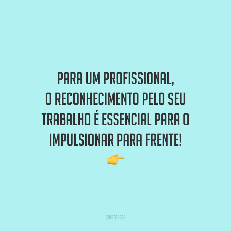 Para um profissional, o reconhecimento pelo seu trabalho é essencial para o impulsionar para frente!