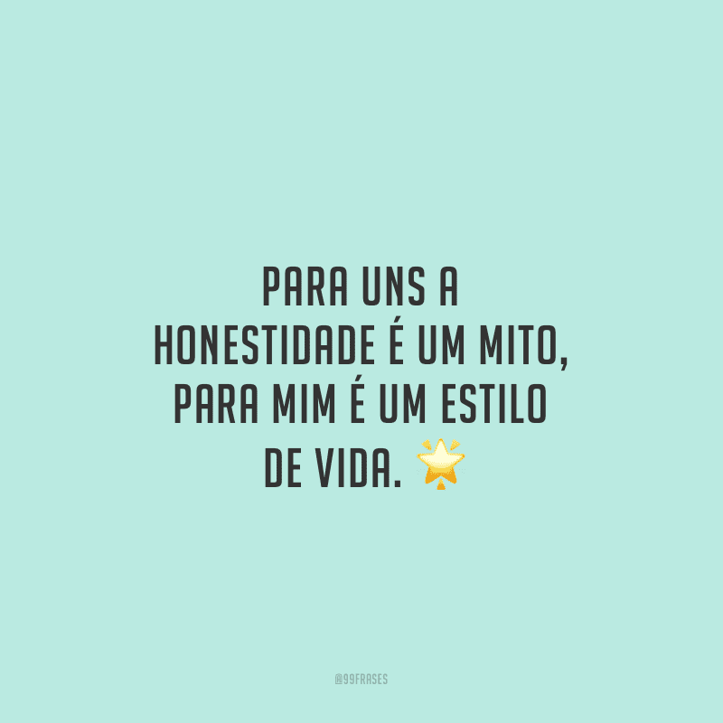 Para uns a honestidade é um mito, para mim é um estilo de vida.