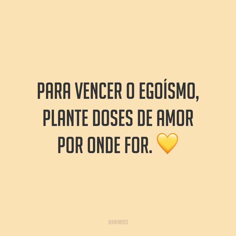 Para vencer o egoísmo, plante doses de amor por onde for. 💛