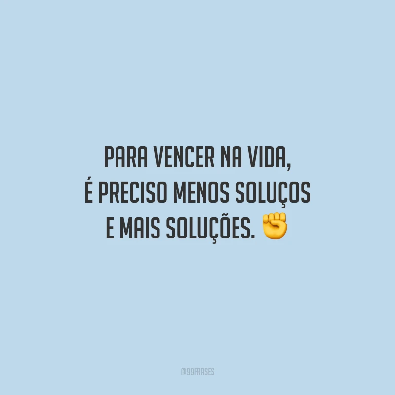 Para vencer na vida, é preciso menos soluços e mais soluções.