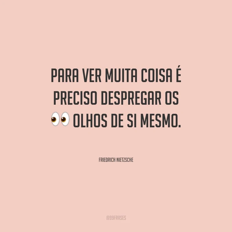 Para ver muita coisa é preciso despregar os olhos de si mesmo.