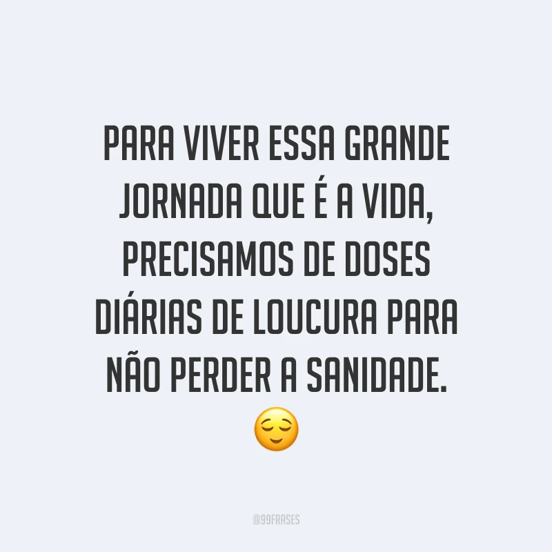 Para viver essa grande jornada que é a vida, precisamos de doses diárias de loucura para não perder a sanidade. ?