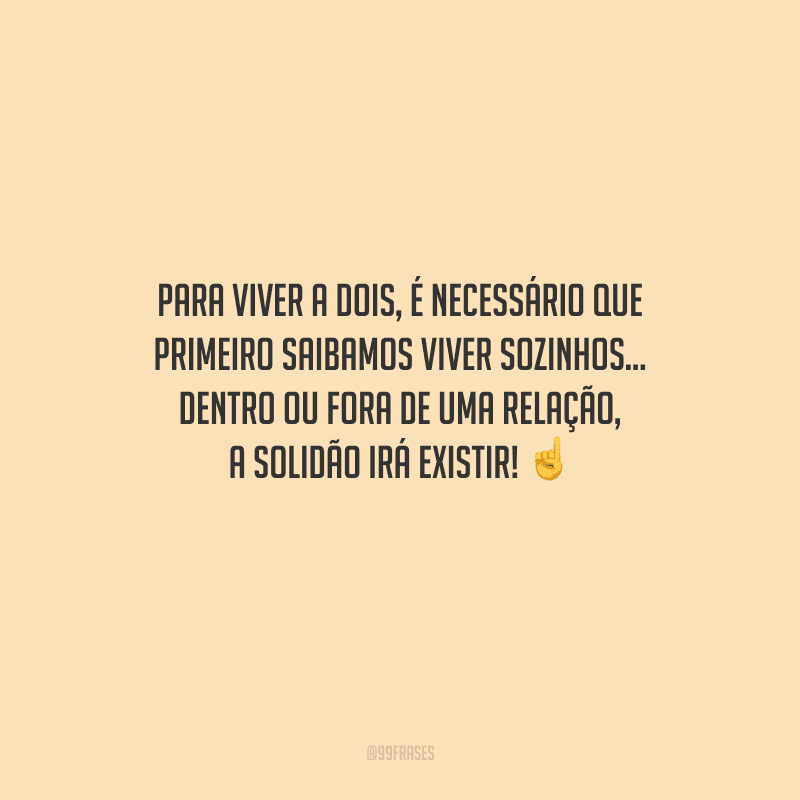 Para viver a dois, é necessário que primeiro saibamos viver sozinhos... Dentro ou fora de uma relação, a solidão irá existir! 