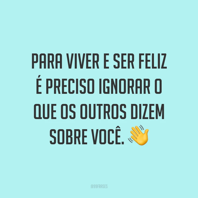 Para viver e ser feliz é preciso ignorar o que os outros dizem sobre você. ?