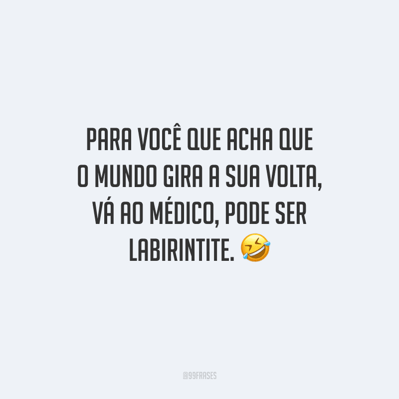 Para você que acha que o mundo gira à sua volta, vá ao médico, pode ser labirintite.