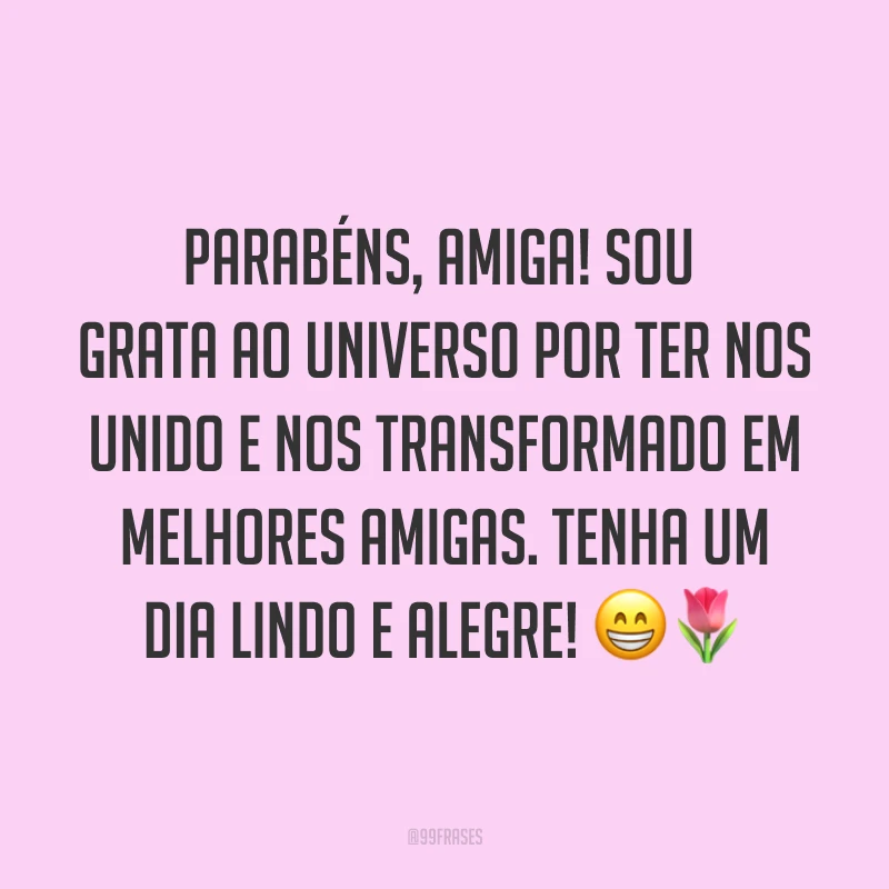 Parabéns, amiga! Sou grata ao universo por ter nos unido e nos transformado em melhores amigas. Tenha um dia lindo e alegre! ??