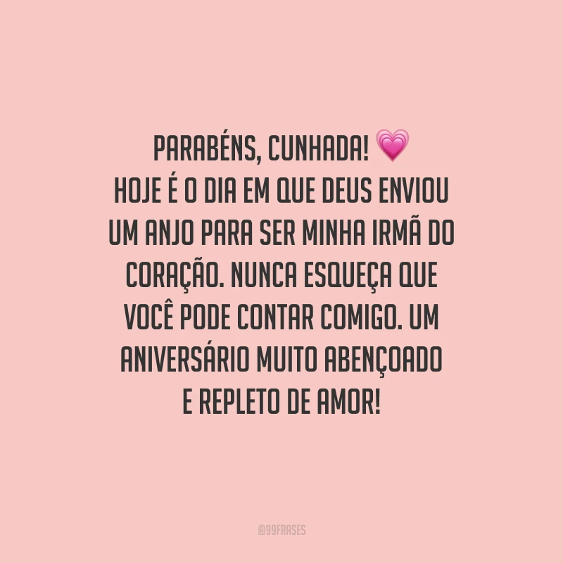 Parabéns, cunhada! Hoje é o dia em que Deus enviou um anjo para ser minha irmã do coração. Nunca esqueça que você pode contar comigo. Um aniversário muito abençoado e repleto de amor!