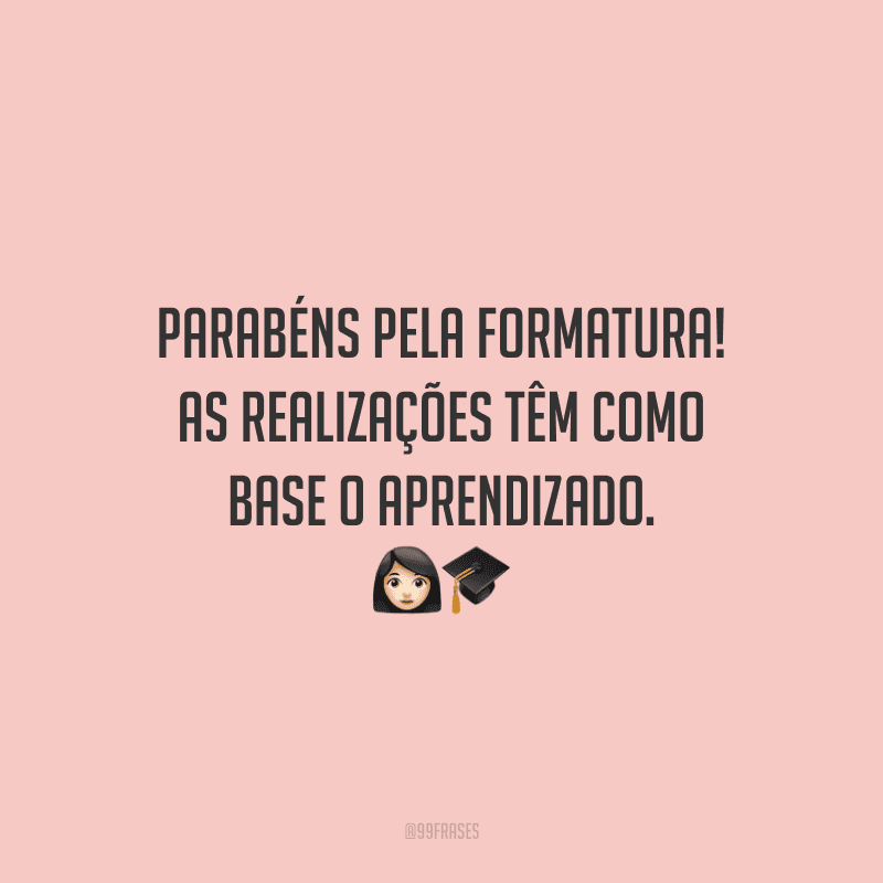 Parabéns pela formatura! As realizações têm como base o aprendizado.