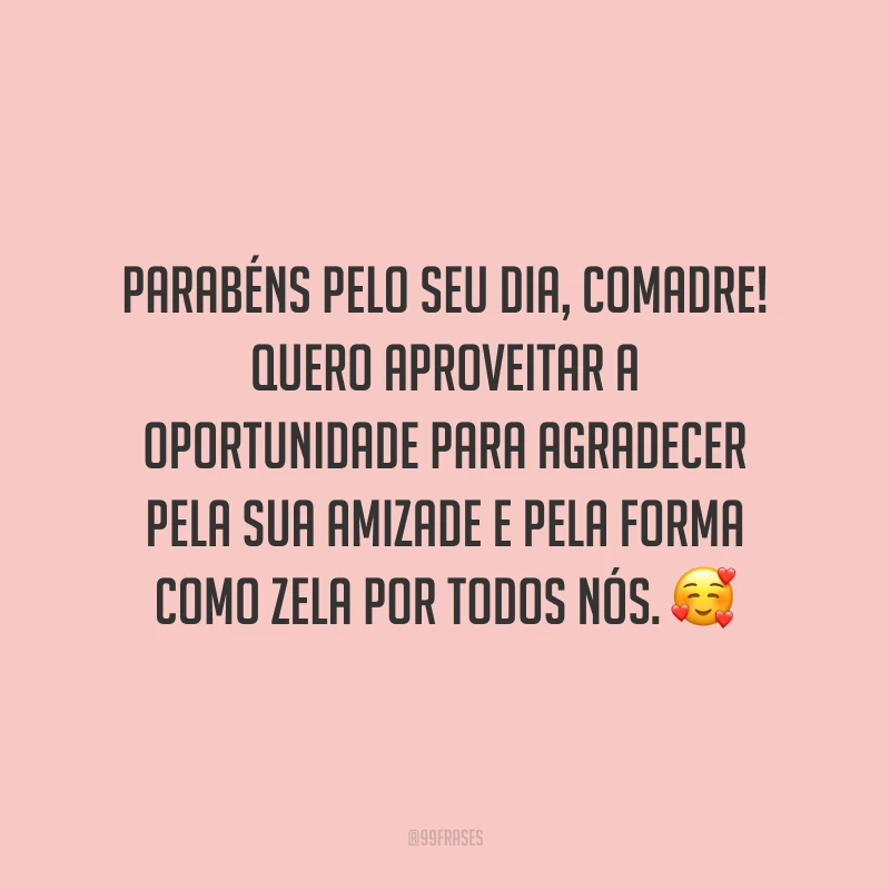 Parabéns pelo seu dia, comadre! Quero aproveitar a oportunidade para agradecer pela sua amizade e pela forma como zela por todos nós. Você faz parte da família muito antes de aceitar ser madrinha do meu bebê!