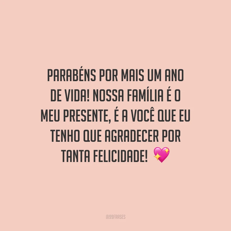Parabéns por mais um ano de vida! Nossa família é o meu presente, é a você que eu tenho que agradecer por tanta felicidade!