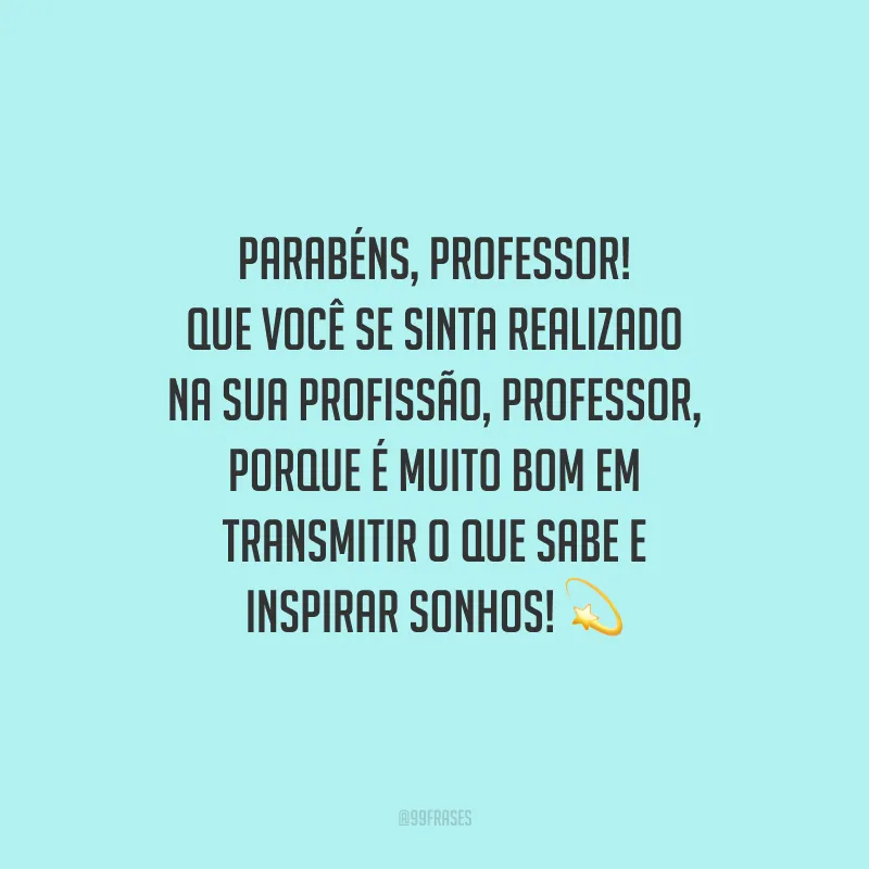 Parabéns, professor! Que você se sinta realizado na sua profissão, professor, porque é muito bom em transmitir o que sabe e inspirar sonhos!