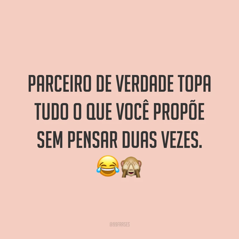 Parceiro de verdade topa tudo o que você propõe sem pensar duas vezes. 😂🙈