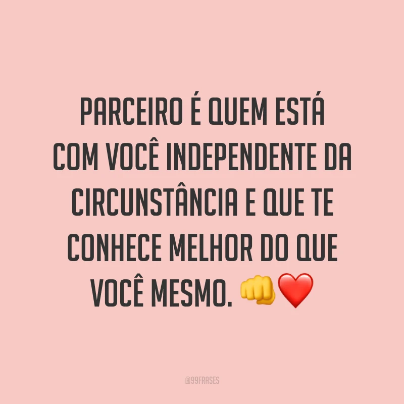 Parceiro é quem está com você independente da circunstância e que te conhece melhor do que você mesmo. 👊❤️
