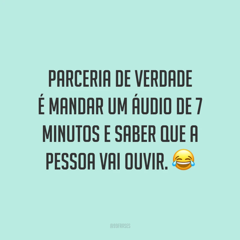 Parceria de verdade é mandar um áudio de 7 minutos e saber que a pessoa vai ouvir. 😂
