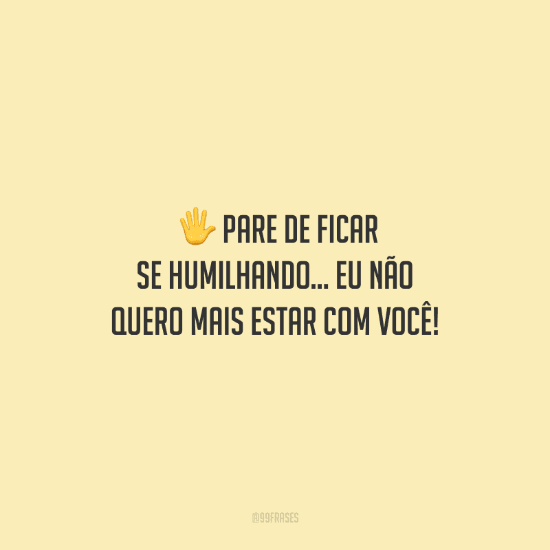 Pare de ficar se humilhando... Eu não quero mais estar com você! 